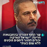 ארדואן משנה כיוון? שר החוץ הטורקי, הקאן פידאן, הצהיר במהלך ריאיון כי טורקיה וישראל יכולים לחזור ליחסים תקינים לחלוטין