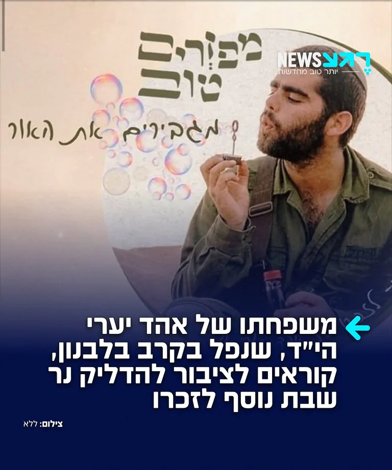 בני משפחתו של סמל אהד יערי הי"ד, לוחם בחטיבת גבעתי שנפל כתוצאה מפליטת כדור במהלך פעילות מבצעית של כוחותינו בדרום לבנון לפני כחודשיים, קוראים לציבור הרחב להוסיף נר שבת נוסף לזכרו ולעילוי נשמתו