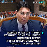 השגריר דנון הכריז בדיון באו"ם על המצב ביהודה ושומרון: "מועצת הביטחון צריכה להפנים אמת פשוטה: אנחנו לא הולכים לשום מקום. היישובים היהודיים ביהודה ושומרון יישארו. אלה אינם מאחזים זמניים ואינם מכשול לשלום, הם בתים, משפחות, קהילות חזקות ויפות. יהודה ושומרון הוא המקום שבו החל הקשר הנצחי של העם שלנו לארץ ישראל"