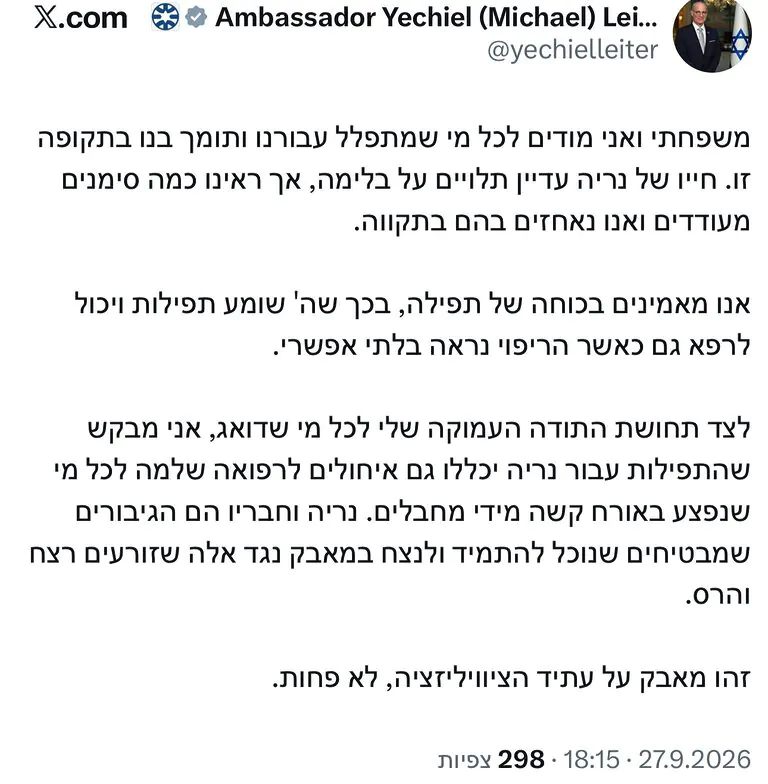 שגריר ישראל בארה״ב יחיאל לייטר מעדכן על מצב בנו: ״‏משפחתי ואני מודים לכל מי שמתפלל עבורנו ותומך בנו בתקופה זו. חייו של נריה עדיין תלויים על בלימה, אך ראינו כמה סימנים מעודדים ואנו נאחזים בהם בתקווה״