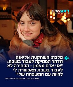 תרימו לה! השחקנית והזמרת אליאנה תדהר חושפת בראיון ל'ישראל היום' כי הפסיקה לעבוד בשבת: "אני לא שומרת שבת, אני פשוט שומרת משפחה. אם אעבוד גם בשבת, אני בקושי אראה את נבו – וזה נראה לי לא הגיוני. הבחירה לא לעבוד בשבת מאפשרת לי להיות עם המשפחה שלי, אני לא מוכנה שהזמן שלי איתה לא יובא בחשבון. אני אדם מאמין, אבל אני לא מתפללת או הולכת לבית הכנסת כמו בעלי לי"