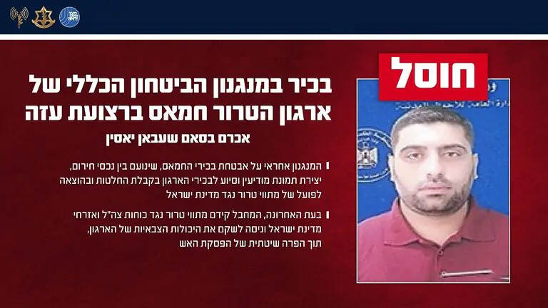 צה"ל ושב"כ חיסלו את אכרם בסאם שעבאן יאסין, בכיר במנגנון הביטחון הכללי של חמאס ברצועת עזה, שלפי צה"ל קידם מתווי טרור וניסה לשקם את יכולות הארגון תוך הפרת הפסקת האש